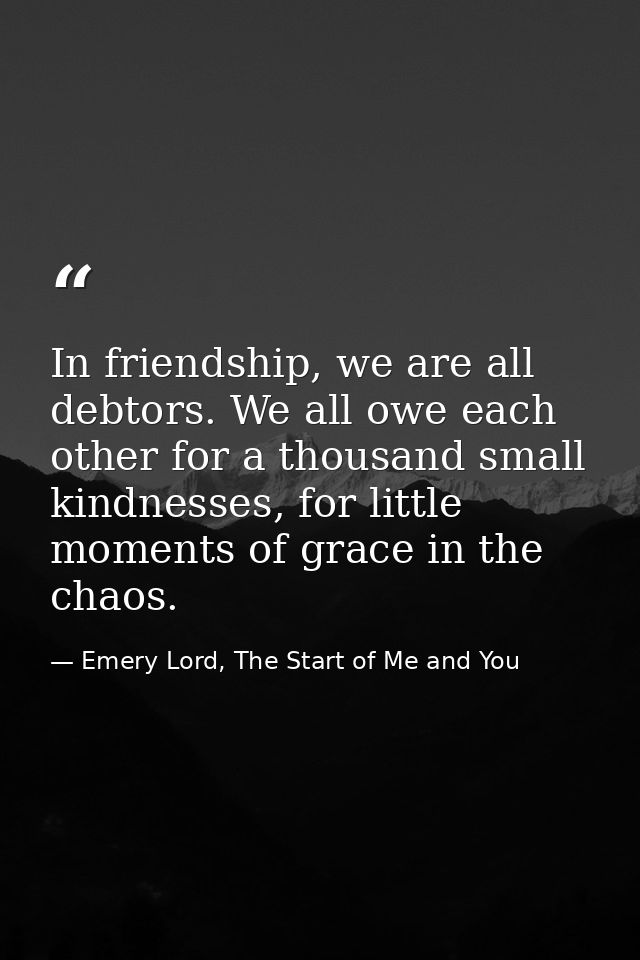 In friendship, we are all debtors. We all owe each other for a thousand small kindnesses, for little moments of grace in — Emery Lord, The Start of Me and You