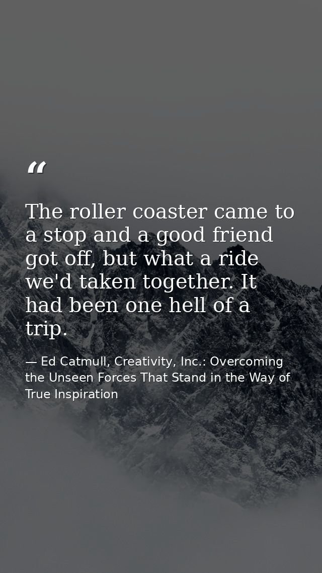The roller coaster came to a stop and a good friend got off, but what a ride we'd taken together. It had been one hell o — Ed Catmull, Creativity, Inc.: Overcoming the Unseen Forces That Stand in the Way of True Inspiration