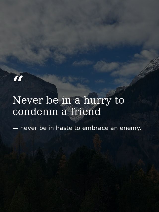 Never be in a hurry to condemn a friend — never be in haste to embrace an enemy.