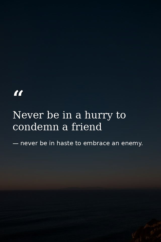 Never be in a hurry to condemn a friend — never be in haste to embrace an enemy.