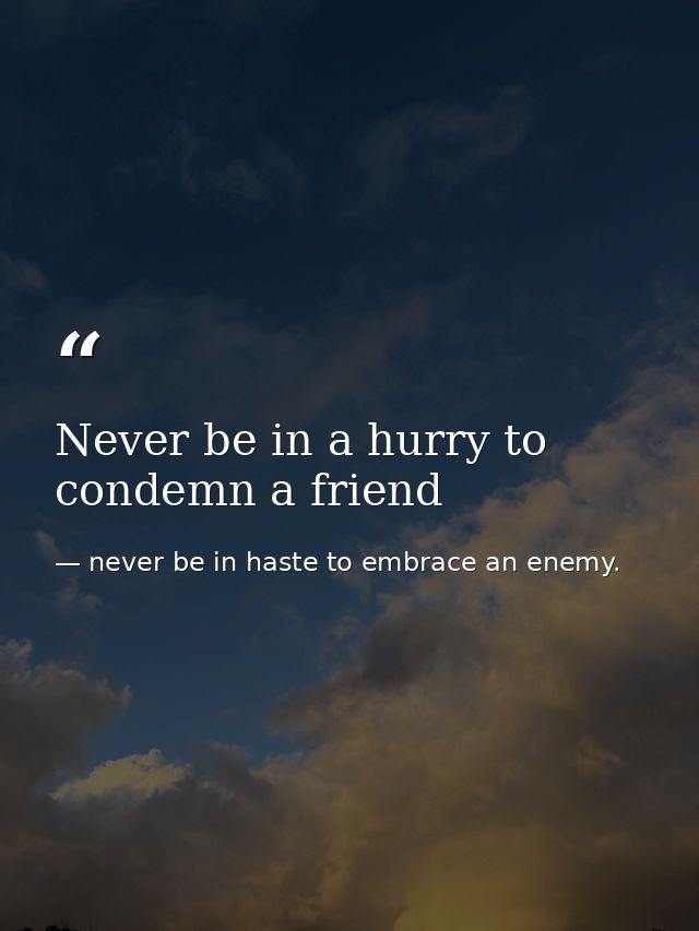 Never be in a hurry to condemn a friend — never be in haste to embrace an enemy.