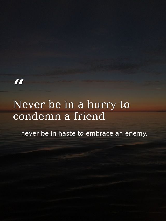 Never be in a hurry to condemn a friend — never be in haste to embrace an enemy.