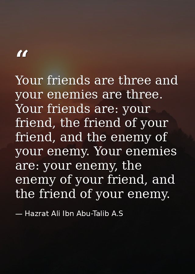 Your friends are three and your enemies are three. Your friends are: your friend, the friend of your friend, and the ene — Hazrat Ali Ibn Abu-Talib A.S