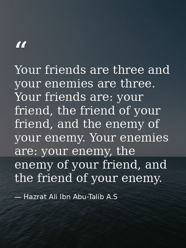 Your friends are three and your enemies are three. Your friends are: your friend, the friend of your friend, and the ene — Hazrat Ali Ibn Abu-Talib A.S