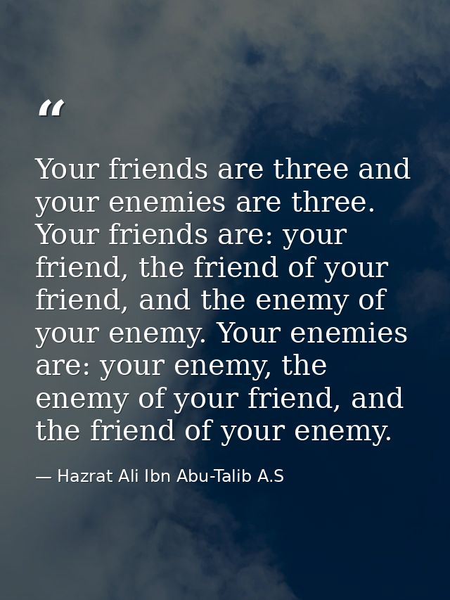 Your friends are three and your enemies are three. Your friends are: your friend, the friend of your friend, and the ene — Hazrat Ali Ibn Abu-Talib A.S