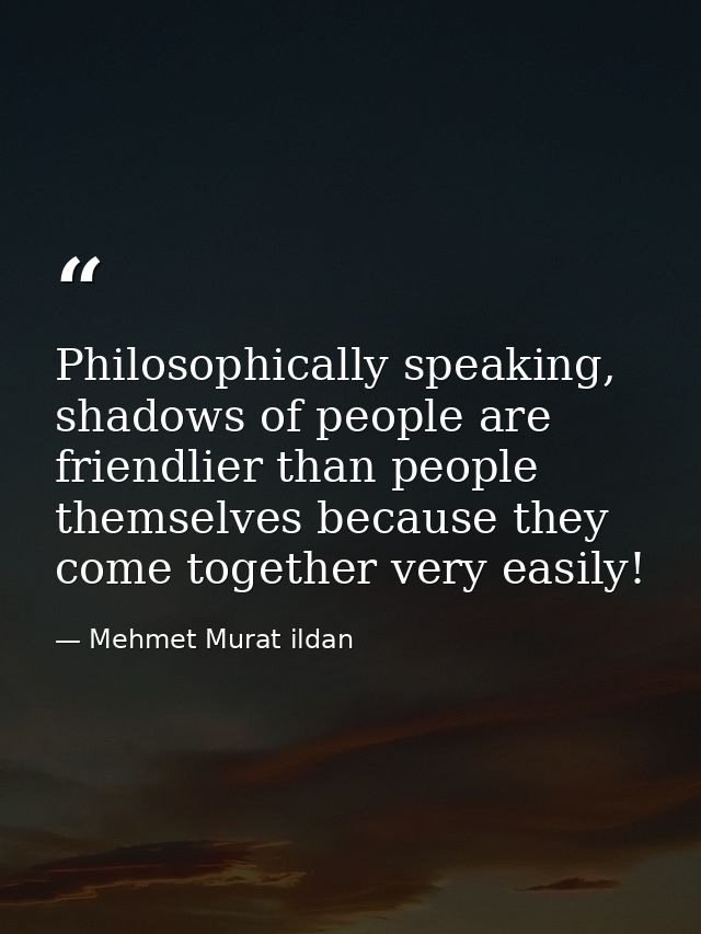 Philosophically speaking, shadows of people are friendlier than people themselves because they come together very easily — Mehmet Murat ildan