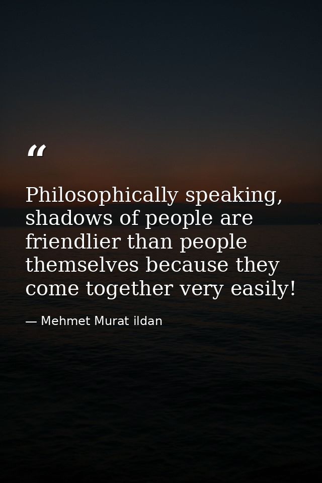 Philosophically speaking, shadows of people are friendlier than people themselves because they come together very easily — Mehmet Murat ildan