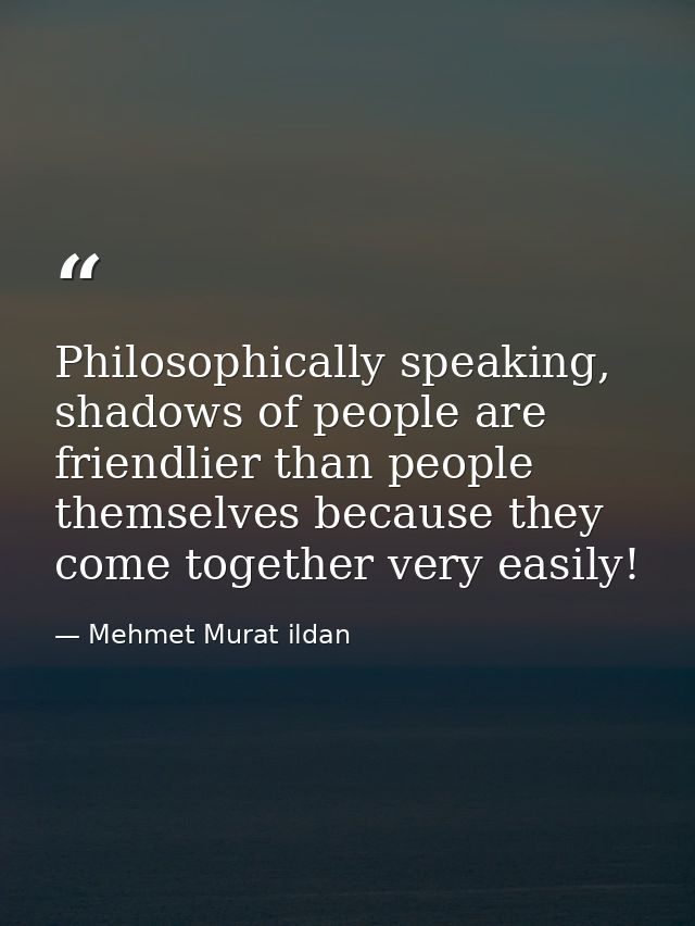 Philosophically speaking, shadows of people are friendlier than people themselves because they come together very easily — Mehmet Murat ildan
