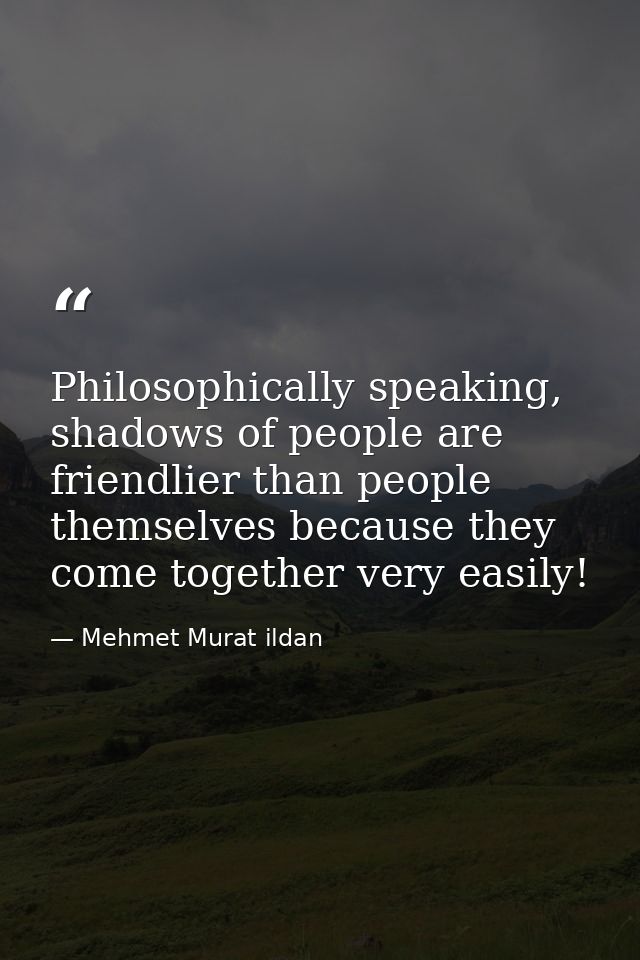 Philosophically speaking, shadows of people are friendlier than people themselves because they come together very easily — Mehmet Murat ildan