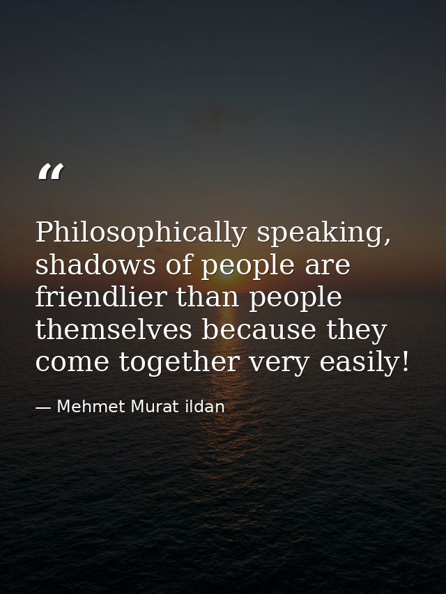Philosophically speaking, shadows of people are friendlier than people themselves because they come together very easily — Mehmet Murat ildan