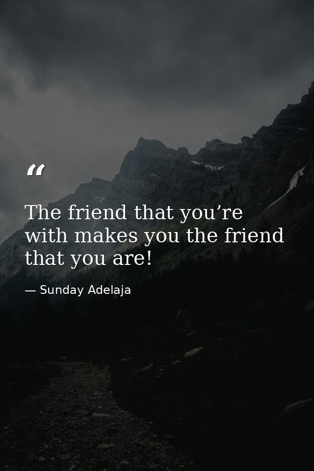The friend that you’re with makes you the friend that you are! — Sunday Adelaja
