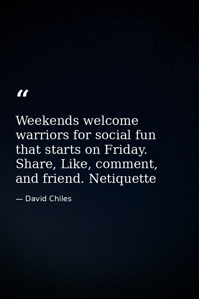 Weekends welcome warriors for social fun that starts on Friday. Share, Like, comment, and friend. Netiquette — David Chiles