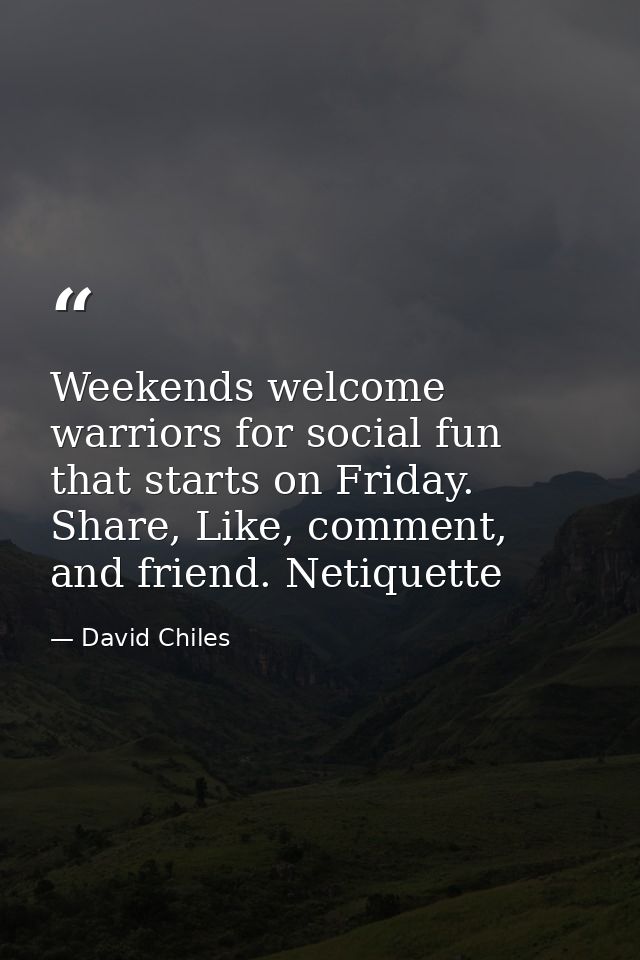 Weekends welcome warriors for social fun that starts on Friday. Share, Like, comment, and friend. Netiquette — David Chiles