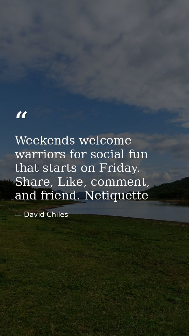 Weekends welcome warriors for social fun that starts on Friday. Share, Like, comment, and friend. Netiquette — David Chiles