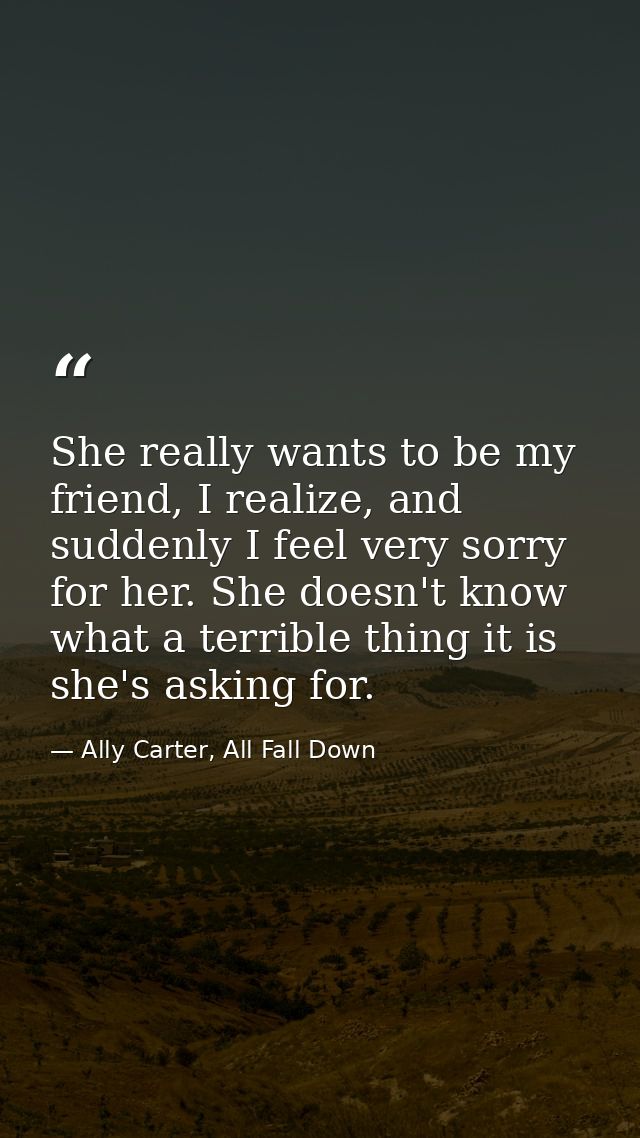 She really wants to be my friend, I realize, and suddenly I feel very sorry for her. She doesn't know what a terrible th — Ally Carter, All Fall Down