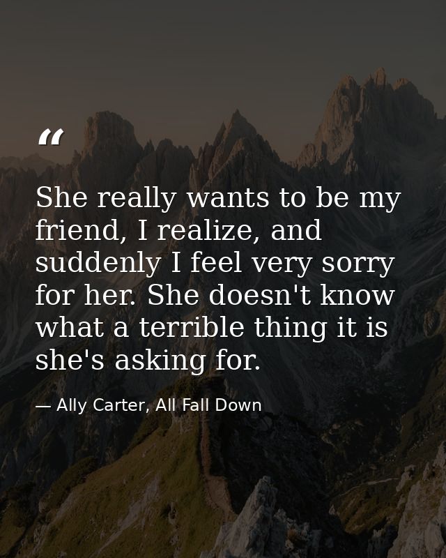 She really wants to be my friend, I realize, and suddenly I feel very sorry for her. She doesn't know what a terrible th — Ally Carter, All Fall Down