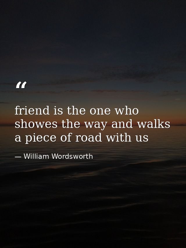 friend is the one who showes the way and walks a piece of road with us — William Wordsworth