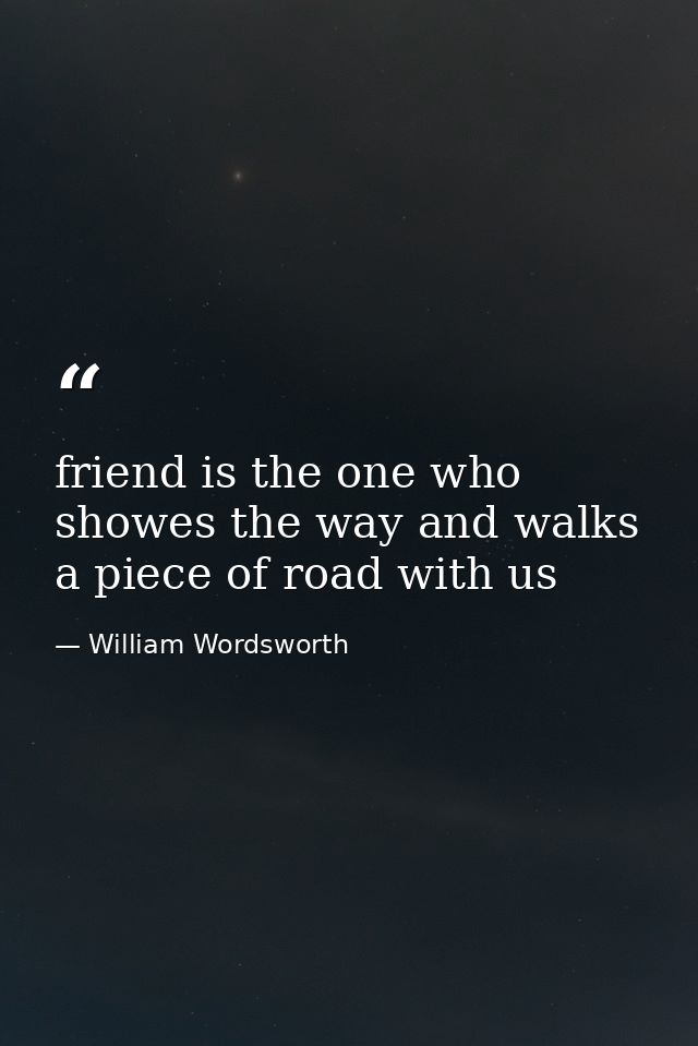 friend is the one who showes the way and walks a piece of road with us — William Wordsworth