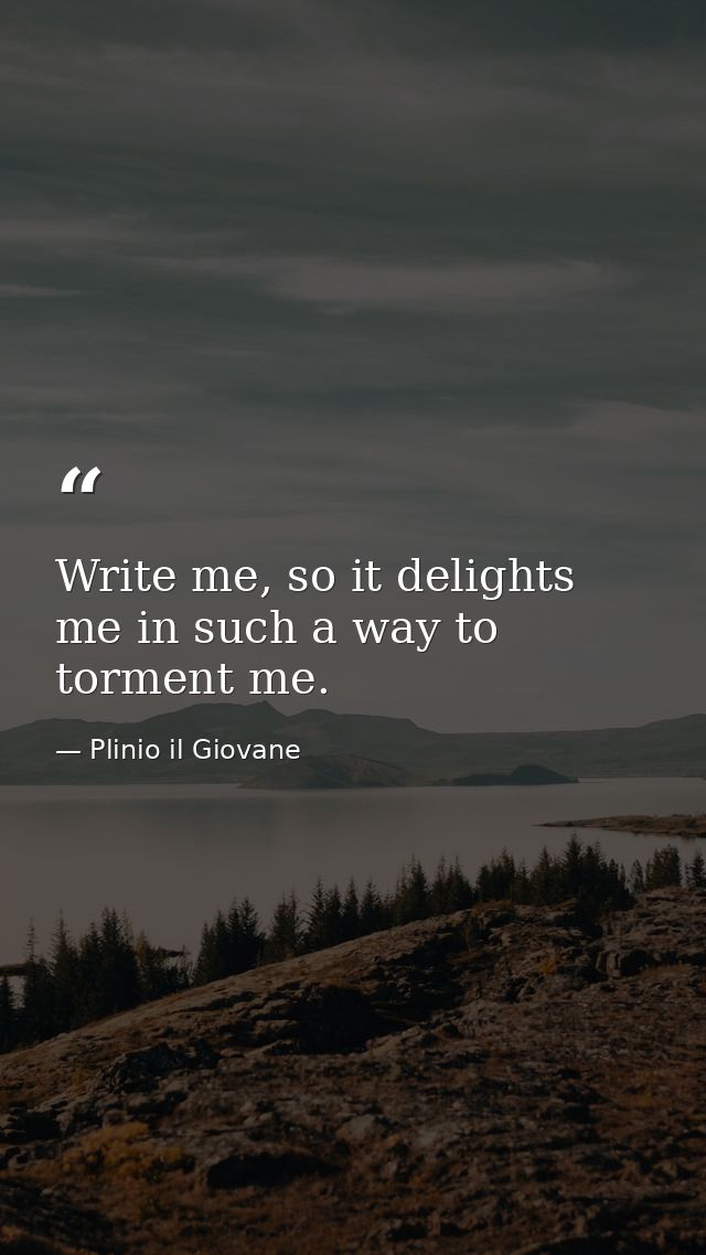 Write me, so it delights me in such a way to torment me. — Plinio il Giovane
