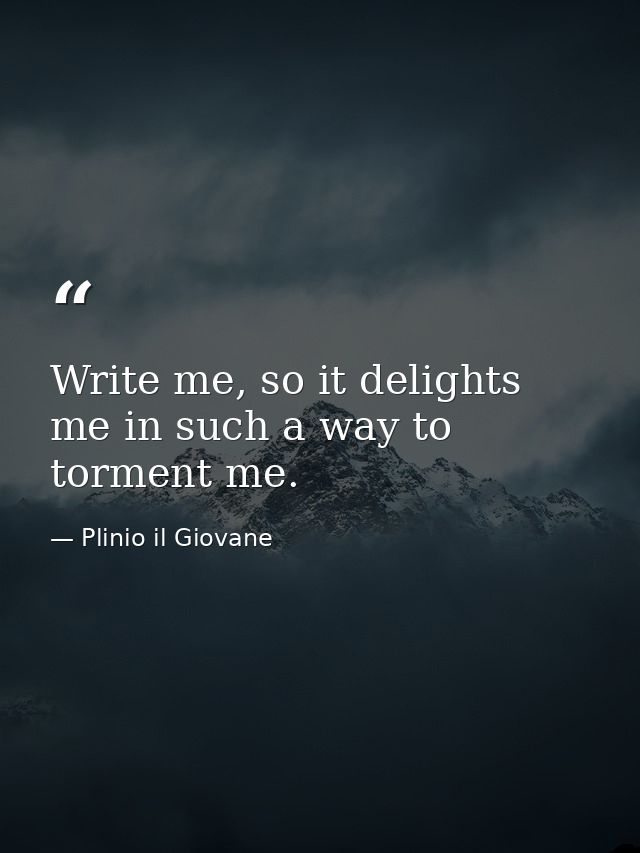 Write me, so it delights me in such a way to torment me. — Plinio il Giovane