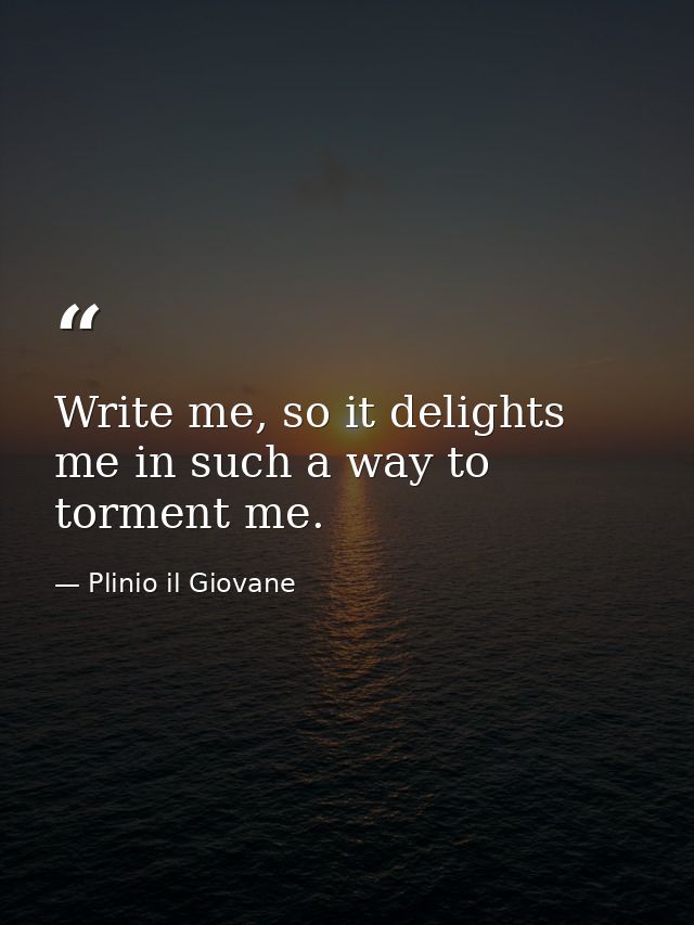 Write me, so it delights me in such a way to torment me. — Plinio il Giovane