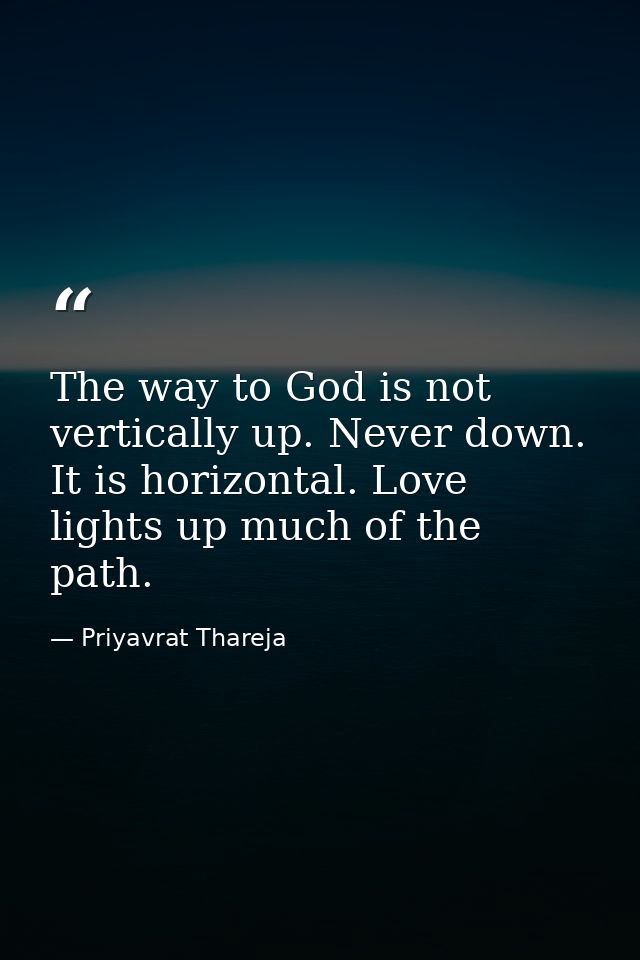 The way to God is not vertically up. Never down. It is horizontal. Love lights up much of the path. — Priyavrat Thareja