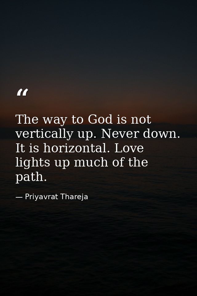 The way to God is not vertically up. Never down. It is horizontal. Love lights up much of the path. — Priyavrat Thareja