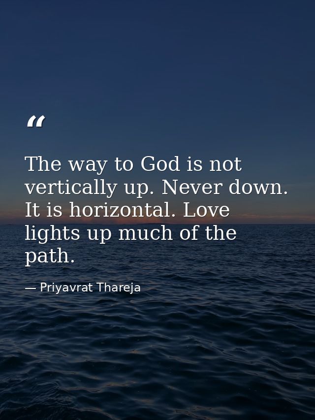 The way to God is not vertically up. Never down. It is horizontal. Love lights up much of the path. — Priyavrat Thareja