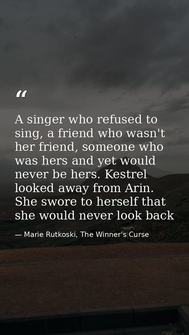 A singer who refused to sing, a friend who wasn't her friend, someone who was hers and yet would never be hers. Kestrel  — Marie Rutkoski, The Winner's Curse
