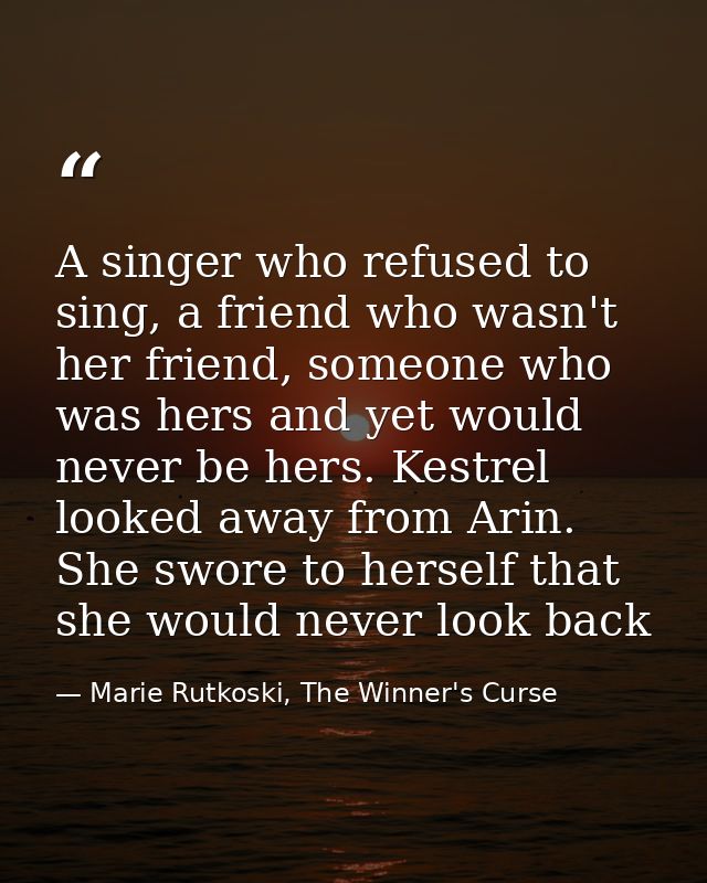A singer who refused to sing, a friend who wasn't her friend, someone who was hers and yet would never be hers. Kestrel  — Marie Rutkoski, The Winner's Curse