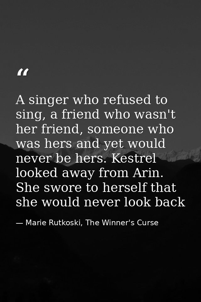 A singer who refused to sing, a friend who wasn't her friend, someone who was hers and yet would never be hers. Kestrel  — Marie Rutkoski, The Winner's Curse