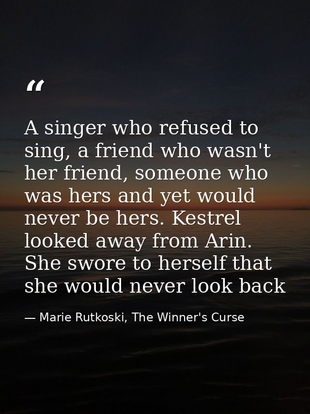 A singer who refused to sing, a friend who wasn't her friend, someone who was hers and yet would never be hers. Kestrel  — Marie Rutkoski, The Winner's Curse