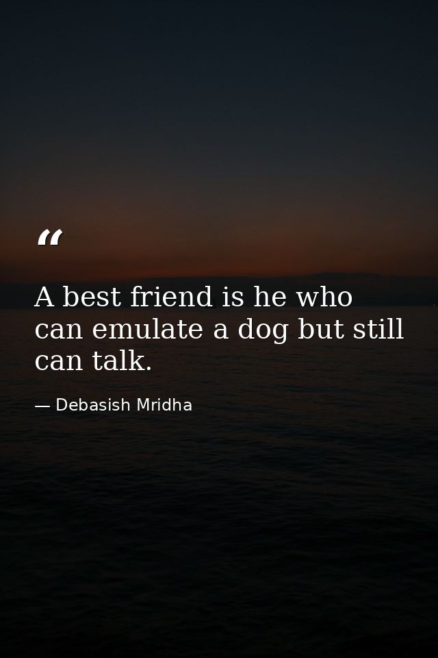 A best friend is he who can emulate a dog but still can talk. — Debasish Mridha