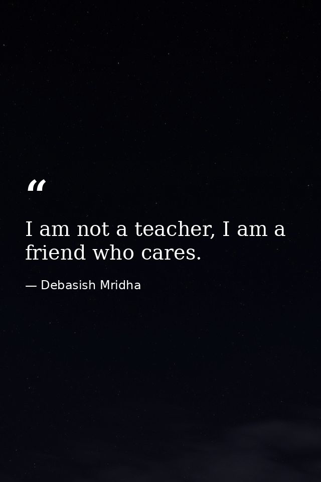 I am not a teacher, I am a friend who cares. — Debasish Mridha