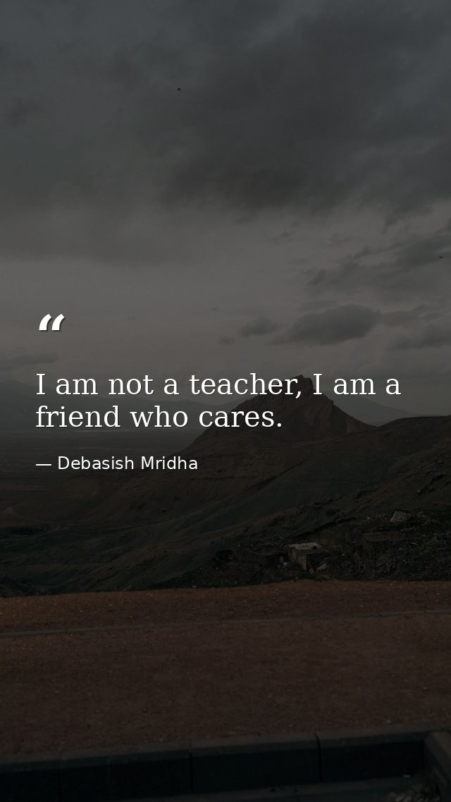 I am not a teacher, I am a friend who cares. — Debasish Mridha