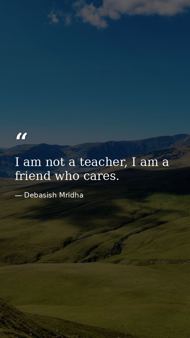 I am not a teacher, I am a friend who cares. — Debasish Mridha