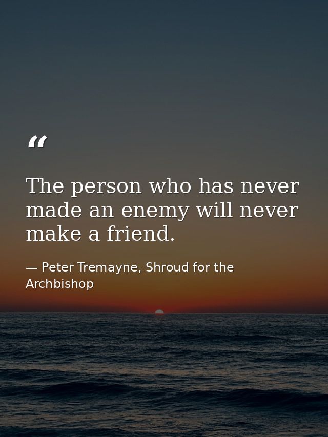 The person who has never made an enemy will never make a friend. — Peter Tremayne, Shroud for the Archbishop
