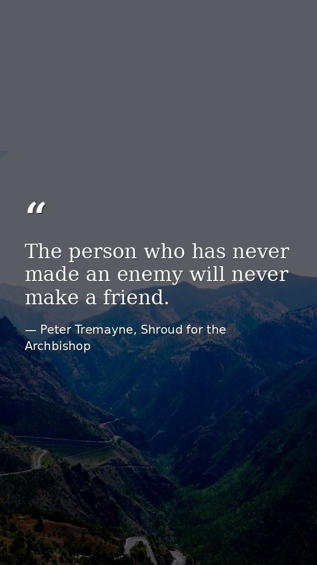 The person who has never made an enemy will never make a friend. — Peter Tremayne, Shroud for the Archbishop