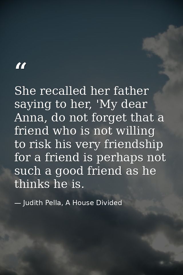 She recalled her father saying to her, 'My dear Anna, do not forget that a friend who is not willing to risk his very fr — Judith Pella, A House Divided