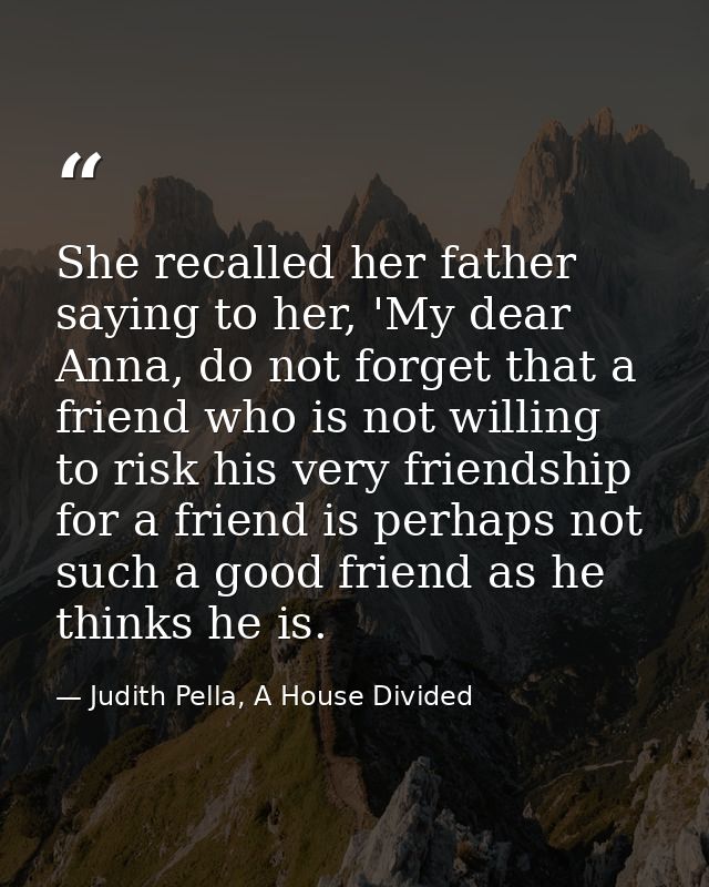 She recalled her father saying to her, 'My dear Anna, do not forget that a friend who is not willing to risk his very fr — Judith Pella, A House Divided