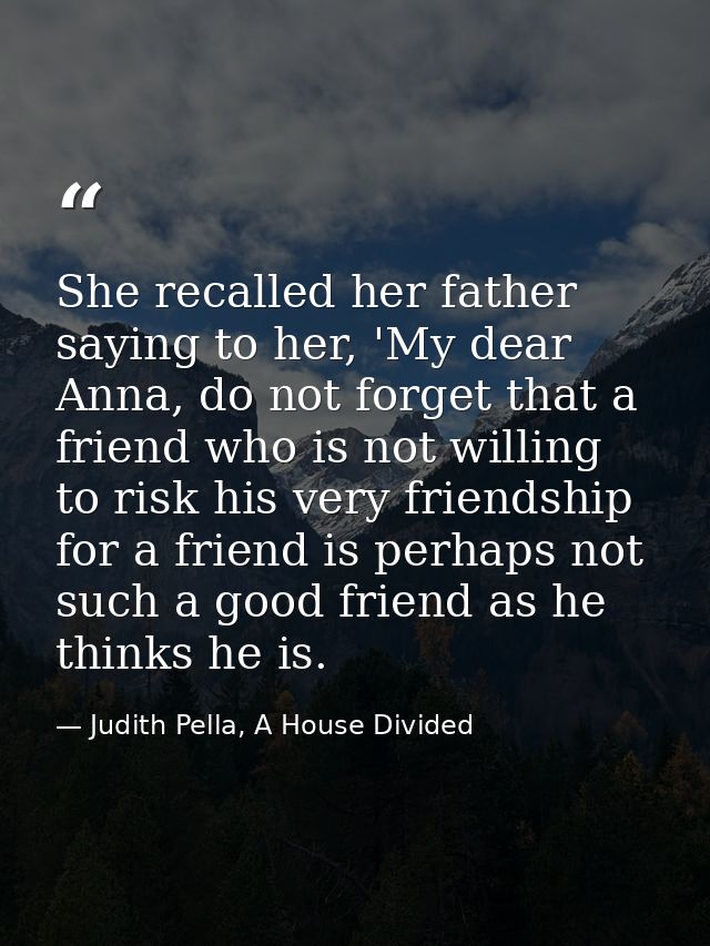 She recalled her father saying to her, 'My dear Anna, do not forget that a friend who is not willing to risk his very fr — Judith Pella, A House Divided