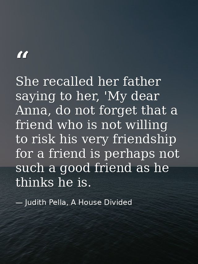 She recalled her father saying to her, 'My dear Anna, do not forget that a friend who is not willing to risk his very fr — Judith Pella, A House Divided