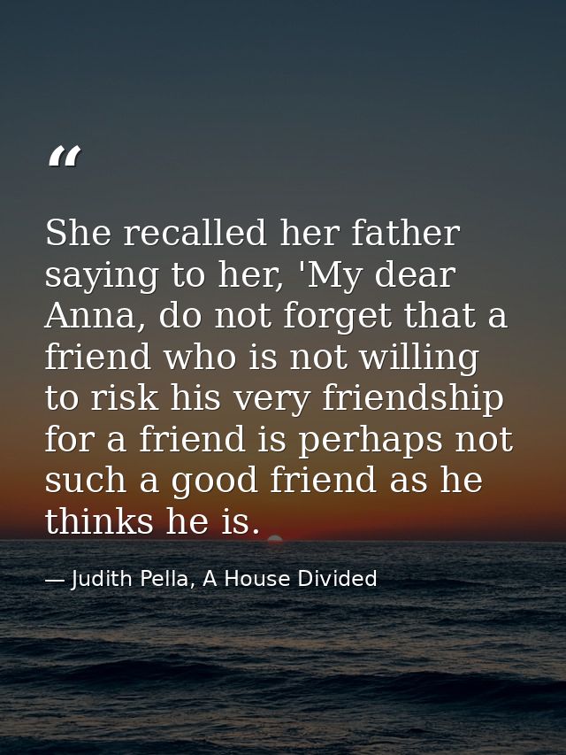 She recalled her father saying to her, 'My dear Anna, do not forget that a friend who is not willing to risk his very fr — Judith Pella, A House Divided