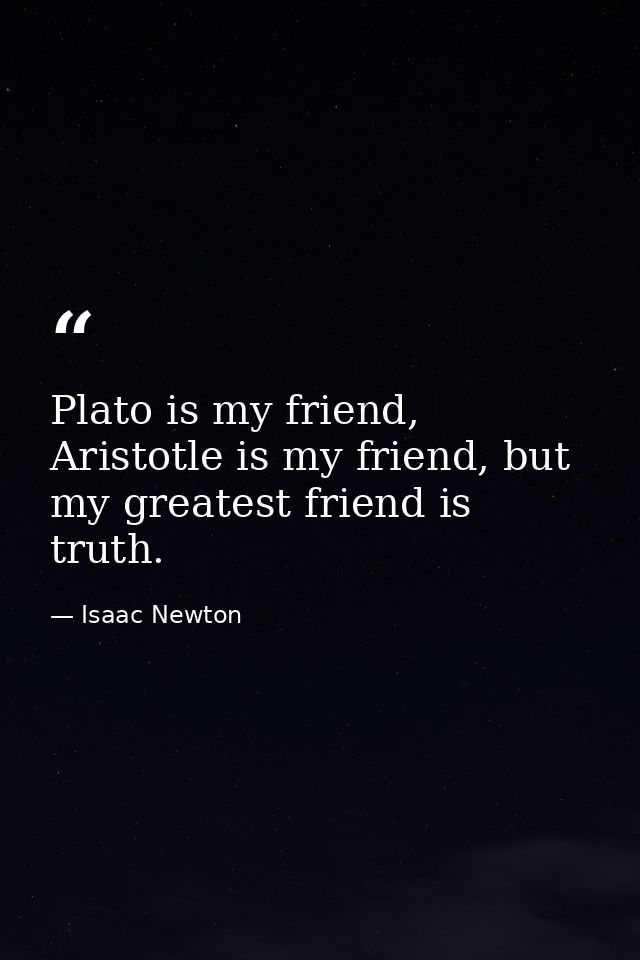 Plato is my friend, Aristotle is my friend, but my greatest friend is truth. — Isaac Newton