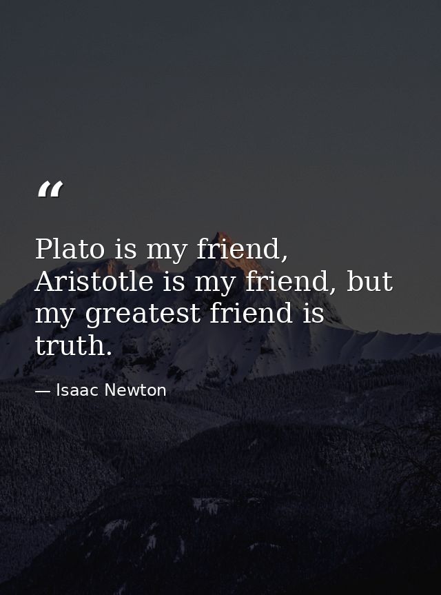 Plato is my friend, Aristotle is my friend, but my greatest friend is truth. — Isaac Newton