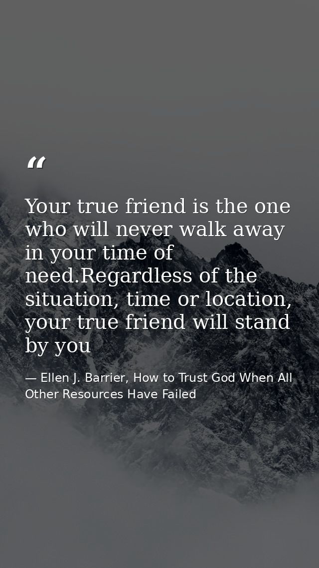 Your true friend is the one who will never walk away in your time of need.Regardless of the situation, time or location, — Ellen J. Barrier, How to Trust God When All Other Resources Have Failed