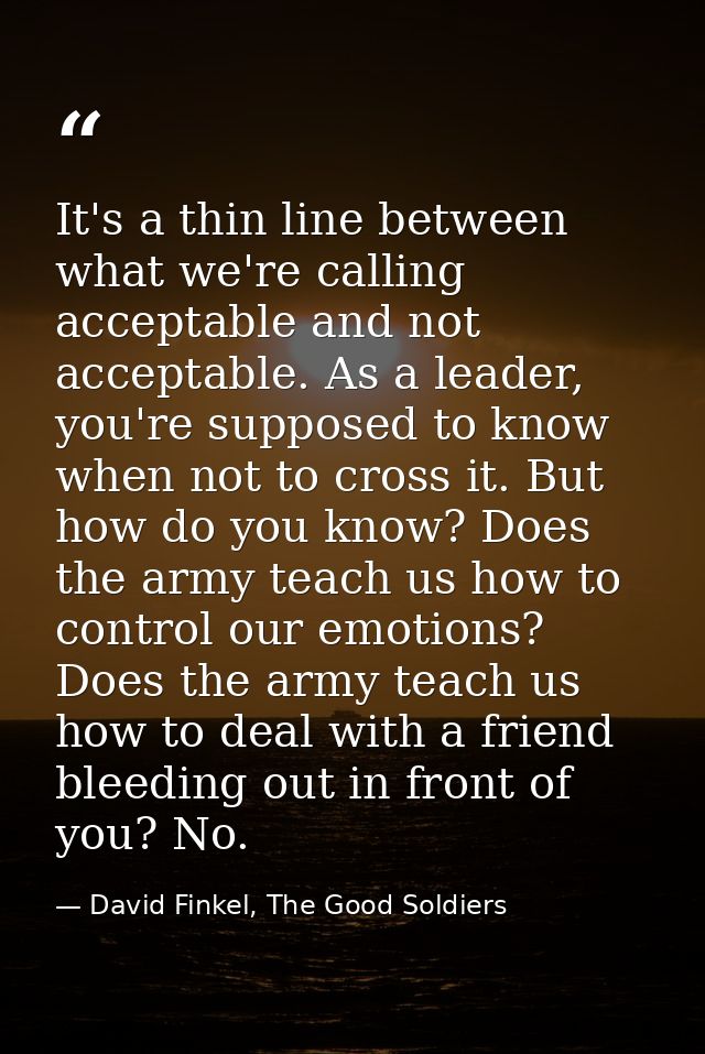 It's a thin line between what we're calling acceptable and not acceptable. As a leader, you're supposed to know when not — David Finkel, The Good Soldiers