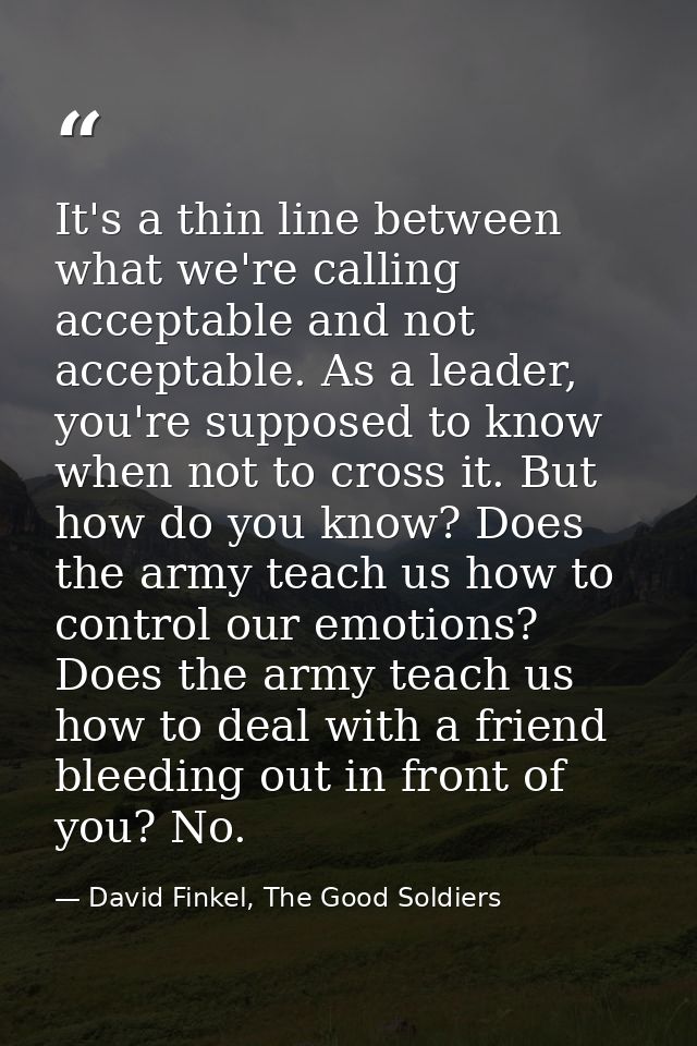 It's a thin line between what we're calling acceptable and not acceptable. As a leader, you're supposed to know when not — David Finkel, The Good Soldiers