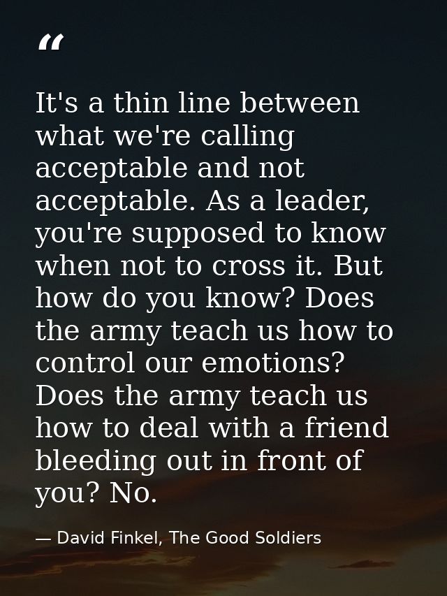 It's a thin line between what we're calling acceptable and not acceptable. As a leader, you're supposed to know when not — David Finkel, The Good Soldiers