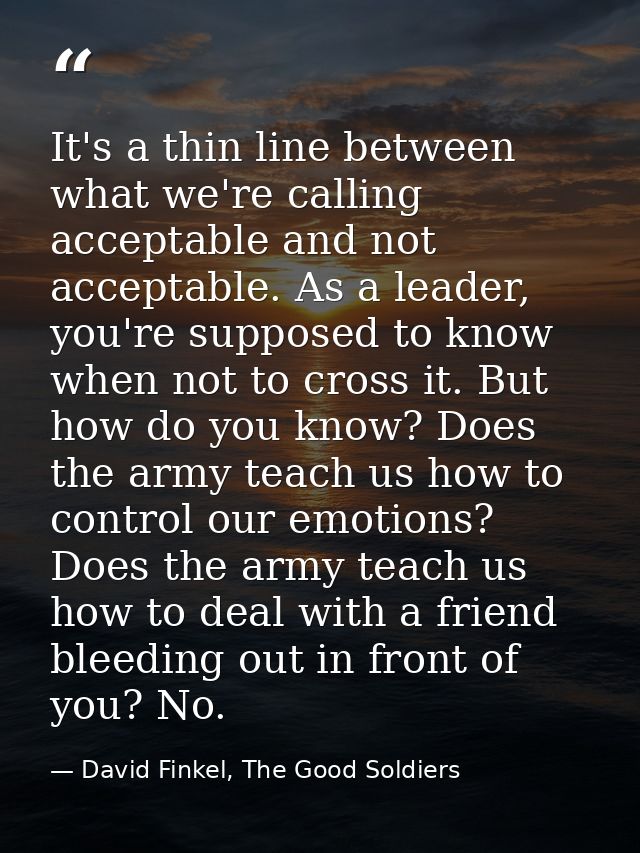 It's a thin line between what we're calling acceptable and not acceptable. As a leader, you're supposed to know when not — David Finkel, The Good Soldiers